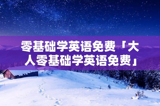 零基础学英语免费「大人零基础学英语免费」