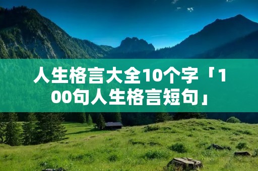 人生格言大全10个字「100句人生格言短句」