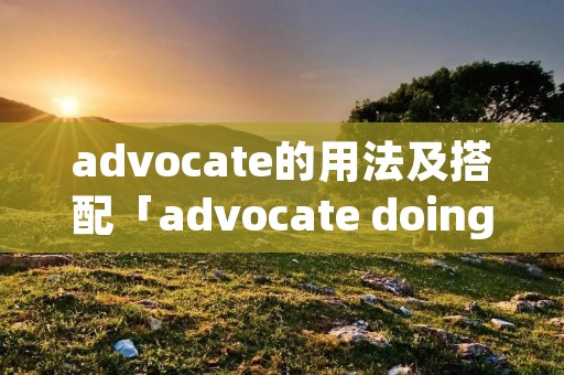 advocate的用法及搭配「advocate doing」