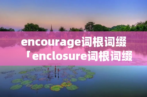 encourage词根词缀「enclosure词根词缀」