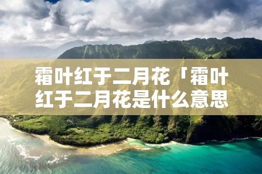 霜叶红于二月花「霜叶红于二月花是什么意思」 霜叶红于二月花「霜叶红于二月花是什么意思」