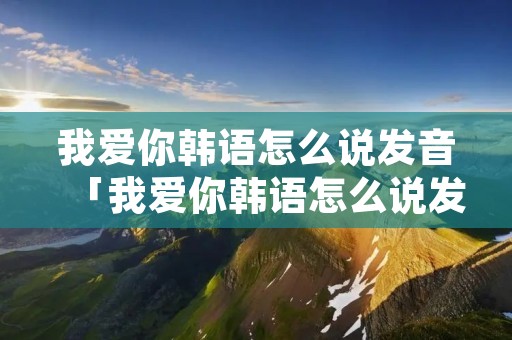 我爱你韩语怎么说发音「我爱你韩语怎么说发音视频」