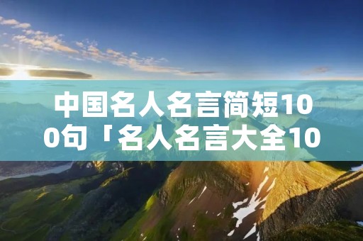 中国名人名言简短100句「名人名言大全100000句超短的」