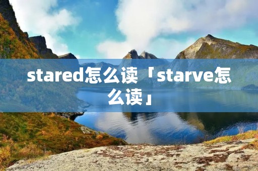 stared怎么读「starve怎么读」