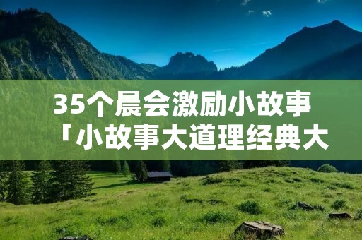 35个晨会激励小故事「小故事大道理经典大全集」