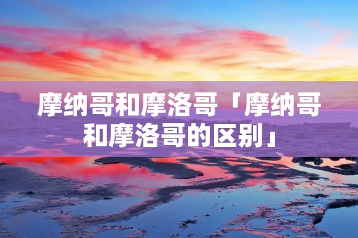 摩纳哥和摩洛哥「摩纳哥和摩洛哥的区别」