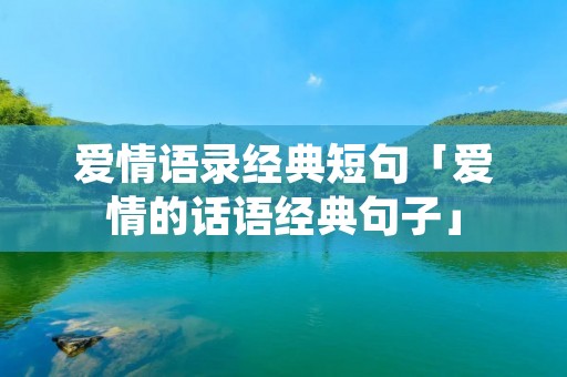 爱情语录经典短句「爱情的话语经典句子」