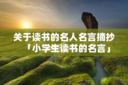 关于读书的名人名言摘抄「小学生读书的名言」 关于读书的名人名言摘抄「小学生读书的名言」