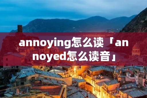 annoying怎么读「annoyed怎么读音」