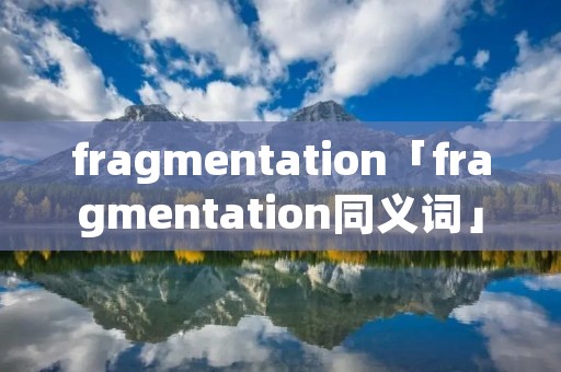 fragmentation「fragmentation同义词」