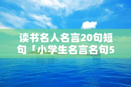 读书名人名言20句短句「小学生名言名句50句」