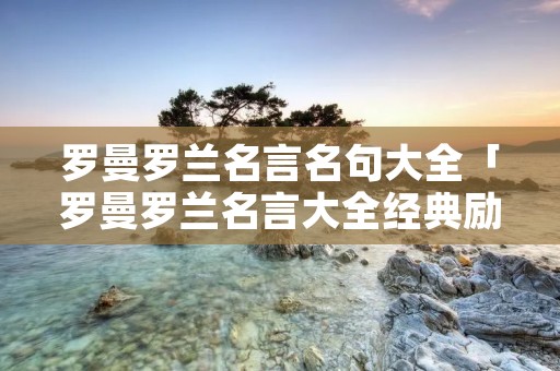 罗曼罗兰名言名句大全「罗曼罗兰名言大全经典励志」