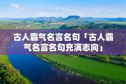 古人霸气名言名句「古人霸气名言名句充满志向」