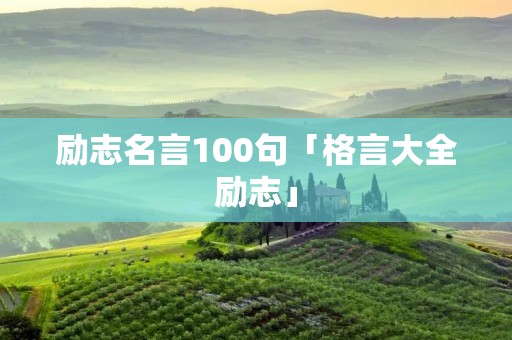 励志名言100句「格言大全励志」