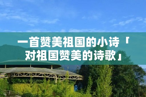 一首赞美祖国的小诗「对祖国赞美的诗歌」