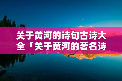 关于黄河的诗句古诗大全「关于黄河的著名诗句」