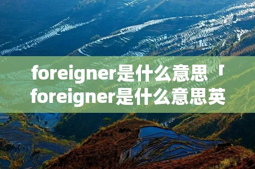 foreigner是什么意思「foreigner是什么意思英语」