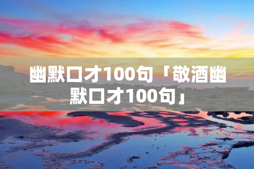 幽默口才100句「敬酒幽默口才100句」