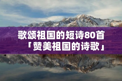 歌颂祖国的短诗80首「赞美祖国的诗歌」