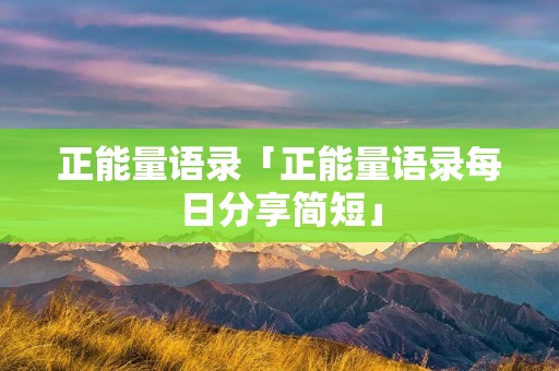 正能量语录「正能量语录每日分享简短」