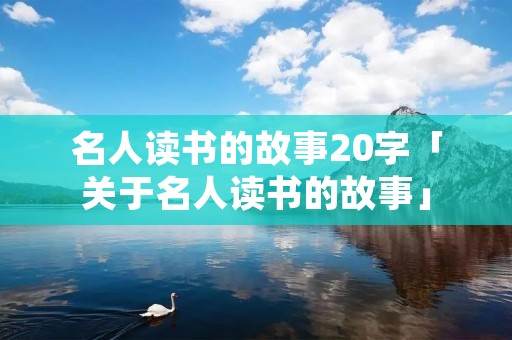 名人读书的故事20字「关于名人读书的故事」