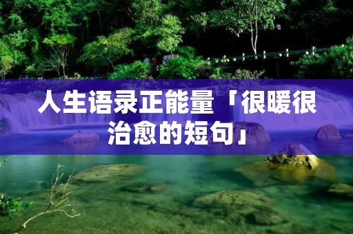 人生语录正能量「很暖很治愈的短句」