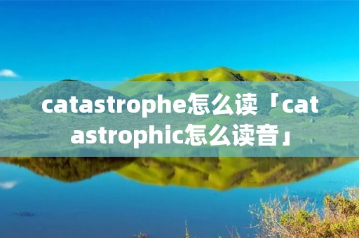 catastrophe怎么读「catastrophic怎么读音」