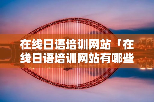 在线日语培训网站「在线日语培训网站有哪些」