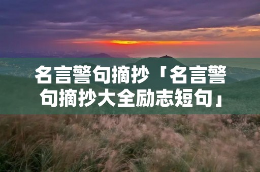 名言警句摘抄「名言警句摘抄大全励志短句」 名言警句摘抄「名言警句摘抄大全励志短句」