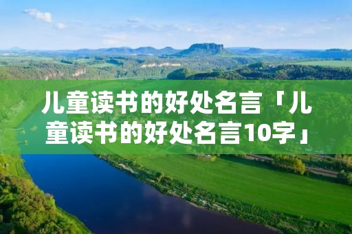 儿童读书的好处名言「儿童读书的好处名言10字」