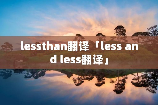 lessthan翻译「less and less翻译」