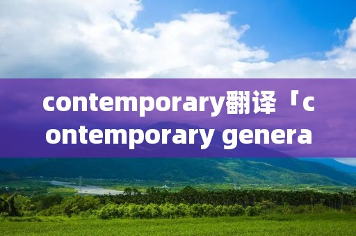 contemporary翻译「contemporary generation翻译」