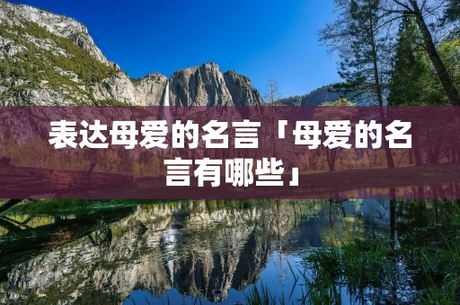 表达母爱的名言「母爱的名言有哪些」 表达母爱的名言「母爱的名言有哪些」