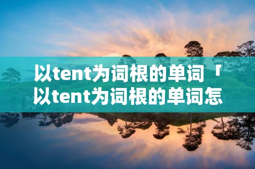 以tent为词根的单词「以tent为词根的单词怎么读」