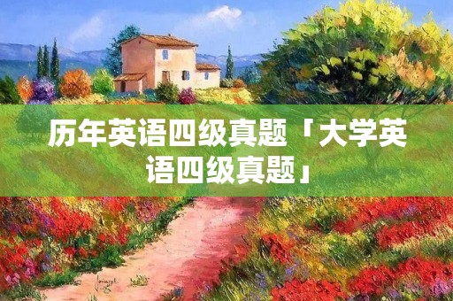 历年英语四级真题「大学英语四级真题」