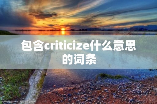 包含criticize什么意思的词条 包含criticize什么意思的词条