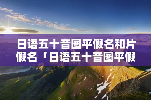 日语五十音图平假名和片假名「日语五十音图平假名和片假名区别」