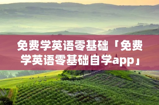 免费学英语零基础「免费学英语零基础自学app」
