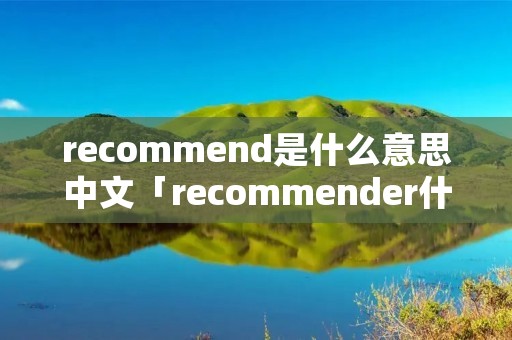 recommend是什么意思中文「recommender什么意思」