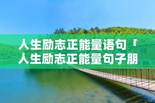 人生励志正能量语句「人生励志正能量句子朋友圈」