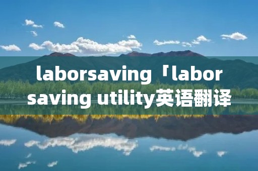 laborsaving「laborsaving utility英语翻译」 laborsaving「laborsaving utility英语翻译」