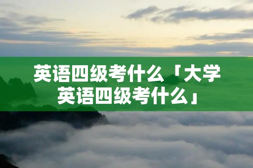 英语四级考什么「大学英语四级考什么」