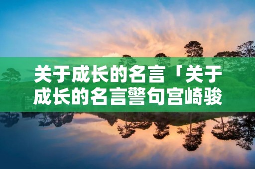 关于成长的名言「关于成长的名言警句宫崎骏」