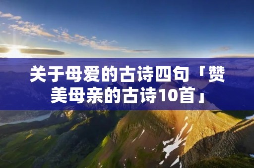 关于母爱的古诗四句「赞美母亲的古诗10首」