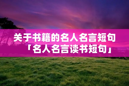关于书籍的名人名言短句「名人名言读书短句」