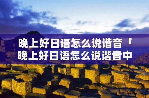 晚上好日语怎么说谐音「晚上好日语怎么说谐音中文」 晚上好日语怎么说谐音「晚上好日语怎么说谐音中文」