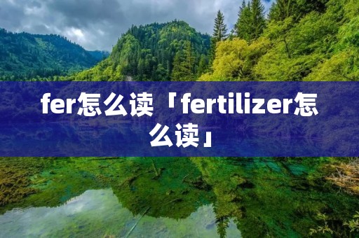 fer怎么读「fertilizer怎么读」