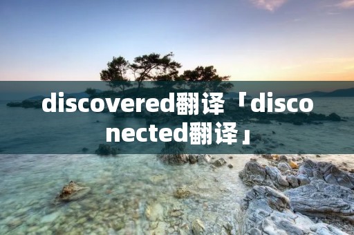 discovered翻译「disconected翻译」