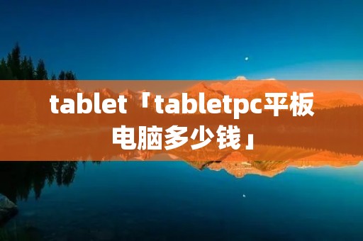 tablet「tabletpc平板电脑多少钱」 tablet「tabletpc平板电脑多少钱」