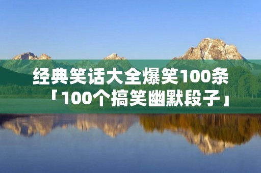 经典笑话大全爆笑100条「100个搞笑幽默段子」 经典笑话大全爆笑100条「100个搞笑幽默段子」
